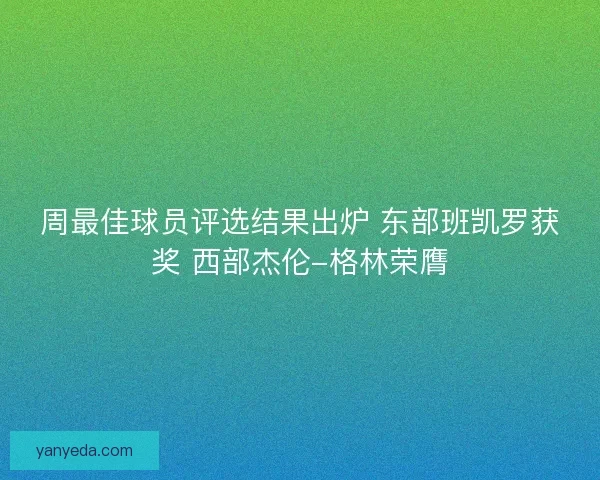 周最佳球员评选结果出炉 东部班凯罗获奖 西部杰伦-格林荣膺