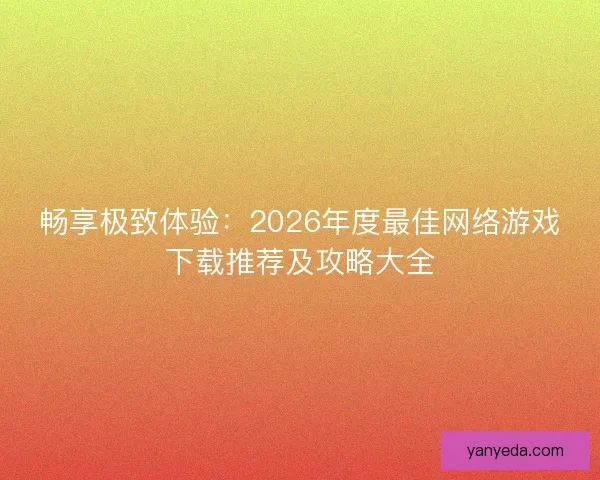 畅享极致体验：2026年度最佳网络游戏下载推荐及攻略大全