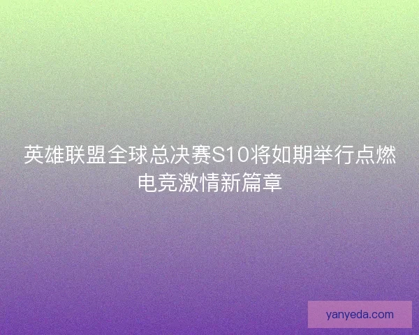 英雄联盟全球总决赛S10将如期举行点燃电竞激情新篇章