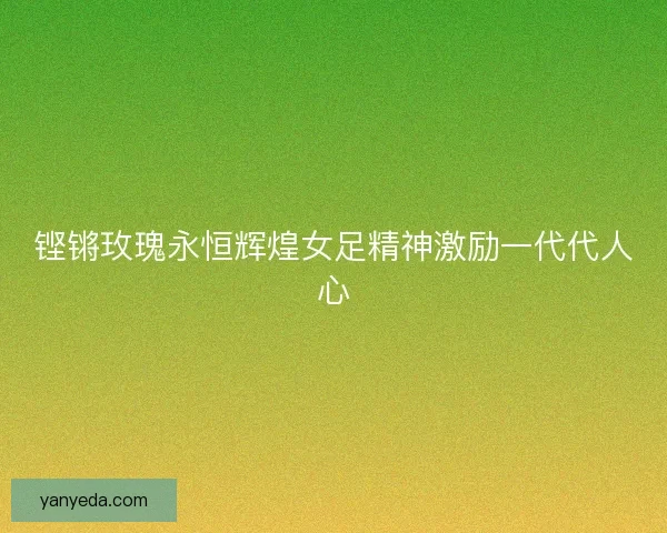 铿锵玫瑰永恒辉煌女足精神激励一代代人心