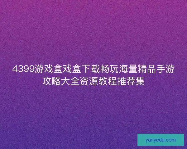 4399游戏盒戏盒下载畅玩海量精品手游攻略大全资源教程推荐集