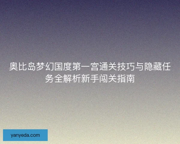 奥比岛梦幻国度第一宫通关技巧与隐藏任务全解析新手闯关指南