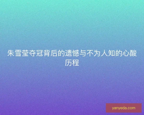 朱雪莹夺冠背后的遗憾与不为人知的心酸历程
