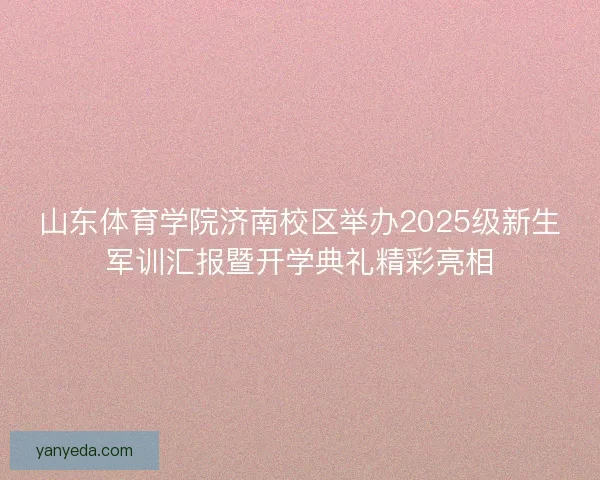 山东体育学院济南校区举办2025级新生军训汇报暨开学典礼精彩亮相